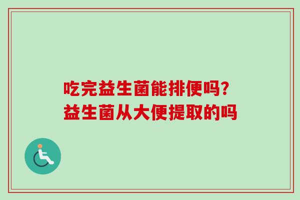 吃完益生菌能排便吗?益生菌从大便提取的吗 吃完益生菌能排便吗?益生菌从大便提取的吗