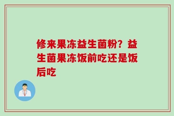 修来果冻益生菌粉？益生菌果冻饭前吃还是饭后吃