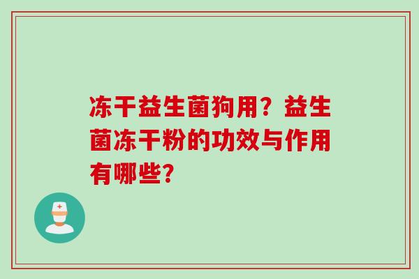 冻干益生菌狗用?益生菌冻干粉的功效与作用有哪些? 冻干益生菌狗用?益生菌冻干粉的功效与作用有哪些?