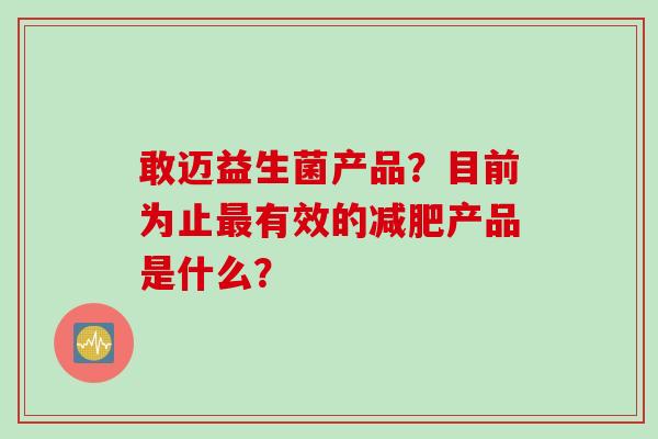 敢迈益生菌产品？目前为止有效的产品是什么？