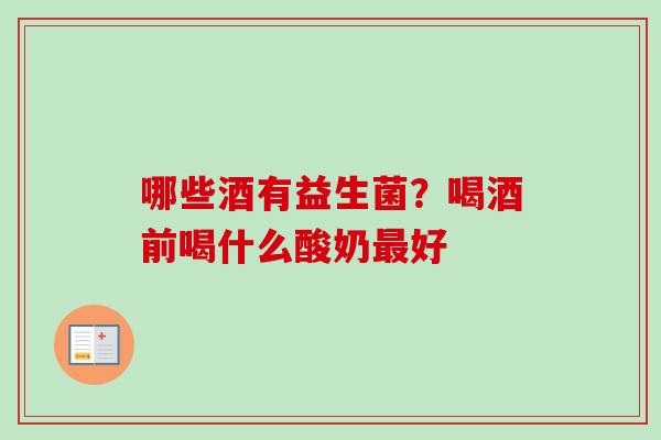 哪些酒有益生菌?喝酒前喝什么酸奶好 哪些酒有益生菌?喝酒前喝什么酸奶好