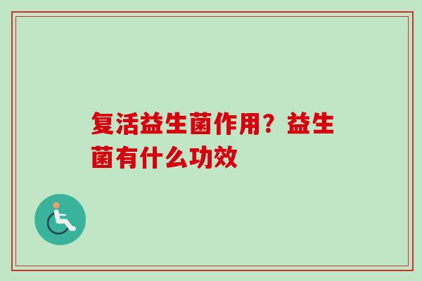 复活益生菌作用?益生菌有什么功效 复活益生菌作用?益生菌有什么功效