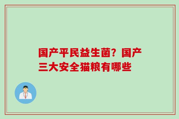 国产平民益生菌?国产三大安全猫粮有哪些 国产平民益生菌?国产三大安全猫粮有哪些