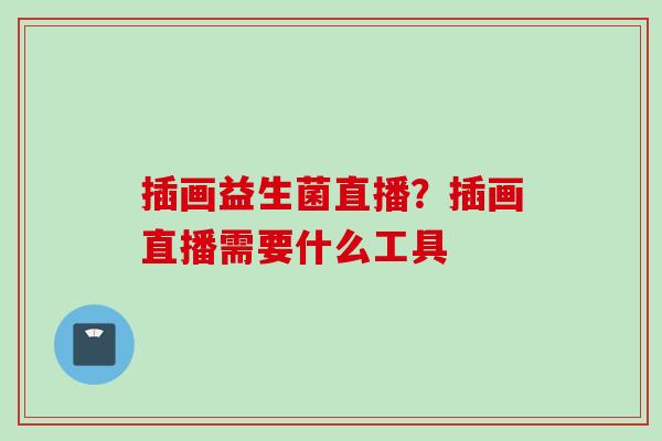 插画益生菌直播?插画直播需要什么工具 插画益生菌直播?插画直播需要什么工具