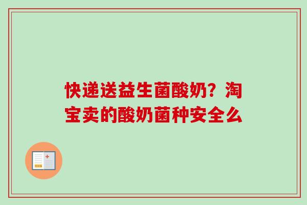 快递送益生菌酸奶?淘宝卖的酸奶菌种安全么 快递送益生菌酸奶?淘宝卖的酸奶菌种安全么