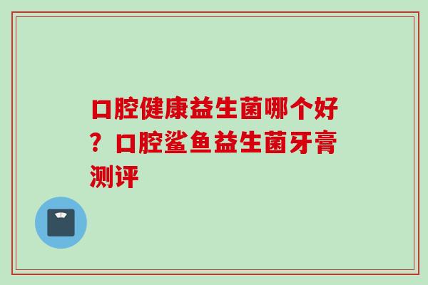 口腔健康益生菌哪个好？口腔鲨鱼益生菌牙膏测评