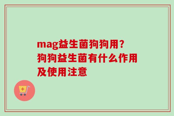 mag益生菌狗狗用?狗狗益生菌有什么作用及使用注意 mag益生菌狗狗用?狗狗益生菌有什么作用及使用注意