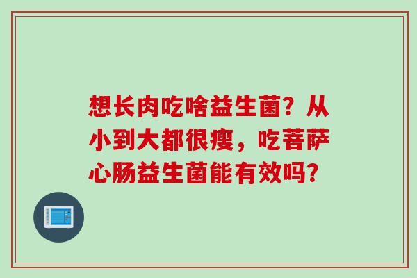 想长肉吃啥益生菌？从小到大都很瘦，吃菩萨心肠益生菌能有效吗？
