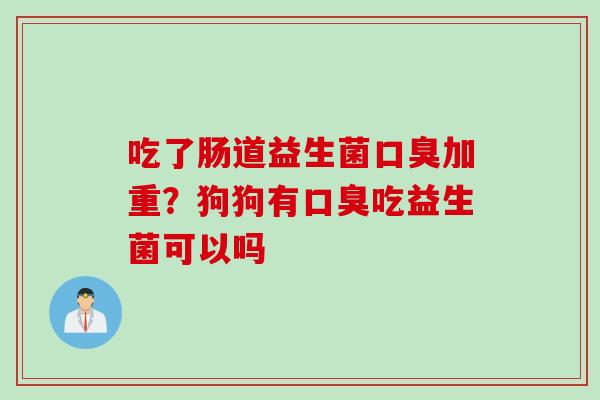 吃了肠道益生菌加重?狗狗有吃益生菌可以吗 吃了肠道益生菌加重?狗狗有吃益生菌可以吗