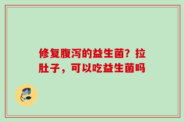 修复的益生菌？拉肚子，可以吃益生菌吗