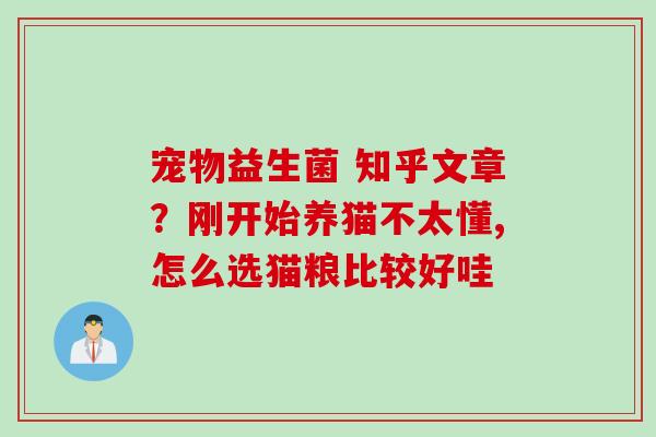 宠物益生菌 知乎文章？刚开始养猫不太懂,怎么选猫粮比较好哇