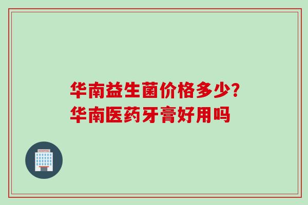 华南益生菌价格多少?华南医药牙膏好用吗 华南益生菌价格多少?华南医药牙膏好用吗