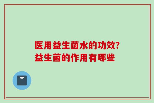 医用益生菌水的功效？益生菌的作用有哪些