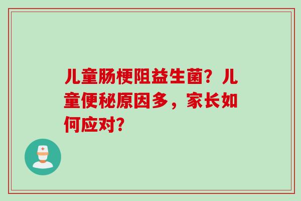 儿童肠梗阻益生菌?儿童原因多,家长如何应对? 儿童肠梗阻益生菌?儿童原因多,家长如何应对?