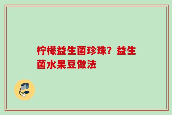 柠檬益生菌珍珠?益生菌水果豆做法 柠檬益生菌珍珠?益生菌水果豆做法