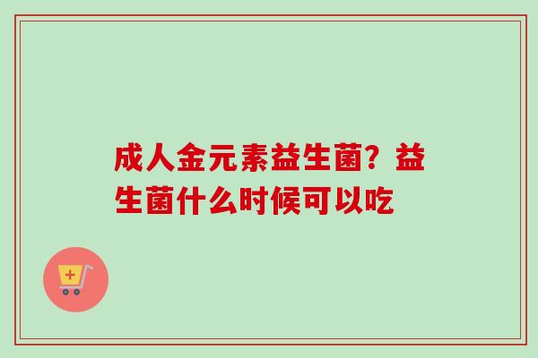 成人金元素益生菌？益生菌什么时候可以吃
