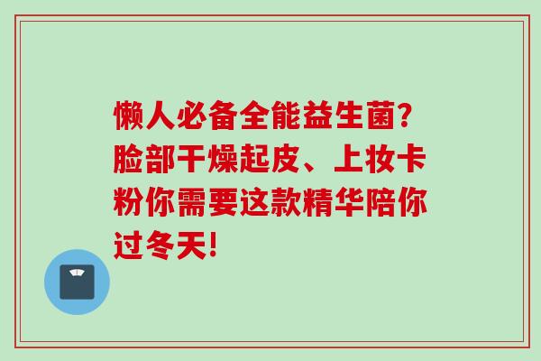 懒人必备全能益生菌？脸部干燥起皮、上妆卡粉你需要这款精华陪你过冬天!