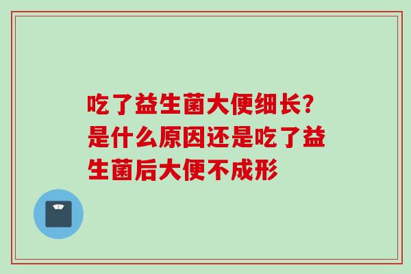 吃了益生菌大便细长?是什么原因还是吃了益生菌后大便不成形 吃了益生菌大便细长?是什么原因还是吃了益生菌后大便不成形