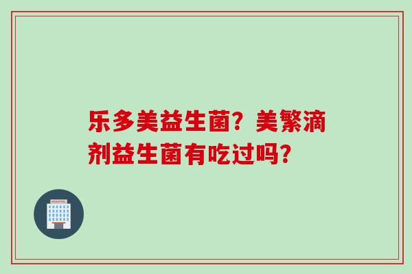 乐多美益生菌?美繁滴剂益生菌有吃过吗? 乐多美益生菌?美繁滴剂益生菌有吃过吗?