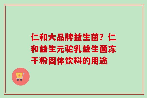 仁和大品牌益生菌?仁和益生元驼乳益生菌冻干粉固体饮料的用途 仁和大品牌益生菌?仁和益生元驼乳益生菌冻干粉固体饮料的用途