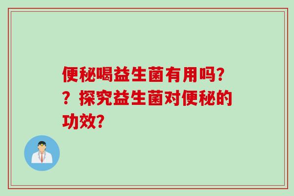 喝益生菌有用吗??探究益生菌对的功效? 喝益生菌有用吗??探究益生菌对的功效?