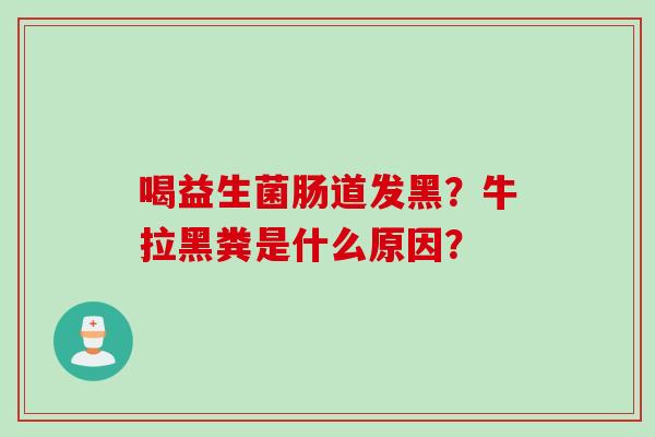 喝益生菌肠道发黑？牛拉黑粪是什么原因？