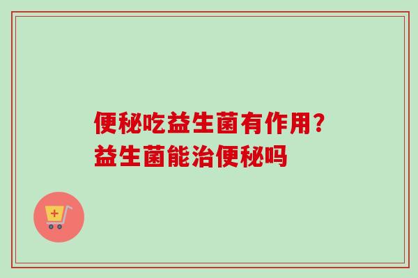 吃益生菌有作用?益生菌能吗 吃益生菌有作用?益生菌能吗