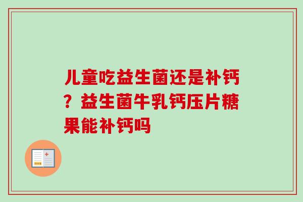 儿童吃益生菌还是补钙?益生菌牛乳钙压片糖果能补钙吗 儿童吃益生菌还是补钙?益生菌牛乳钙压片糖果能补钙吗