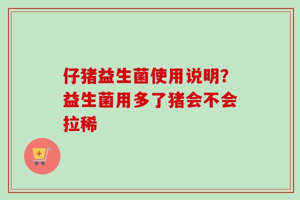 仔猪益生菌使用说明?益生菌用多了猪会不会拉稀 仔猪益生菌使用说明?益生菌用多了猪会不会拉稀
