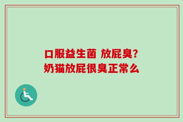 口服益生菌 放屁臭？奶猫放屁很臭正常么