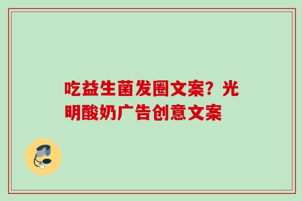 吃益生菌发圈文案？光明酸奶广告创意文案