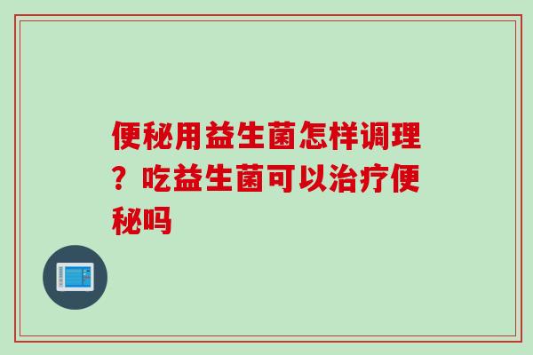 用益生菌怎样调理?吃益生菌可以吗 用益生菌怎样调理?吃益生菌可以吗