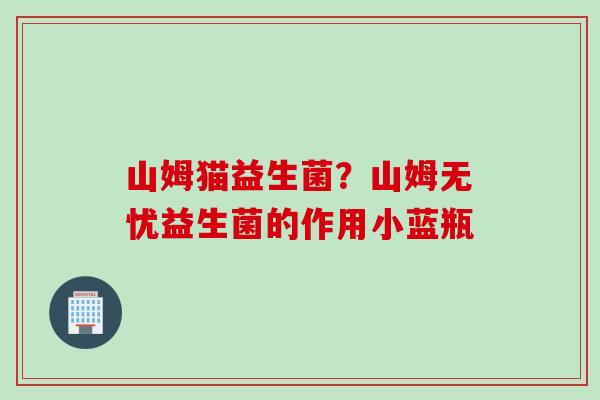 山姆猫益生菌?山姆无忧益生菌的作用小蓝瓶 山姆猫益生菌?山姆无忧益生菌的作用小蓝瓶