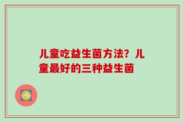 儿童吃益生菌方法?儿童好的三种益生菌 儿童吃益生菌方法?儿童好的三种益生菌