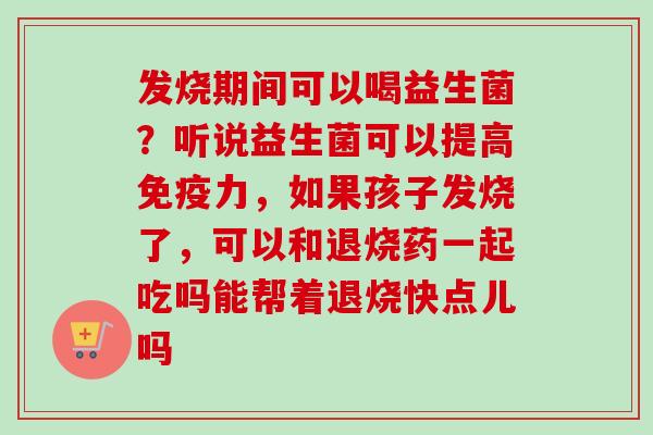发烧期间可以喝益生菌?听说益生菌可以提高力,如果孩子发烧了,可以和退烧药一起吃吗能帮着退烧快点儿吗 发烧期间可以喝益生菌?听说益生菌可以提高力,如果孩子发烧了,可以和退烧药一起吃吗能帮着退烧快点儿吗