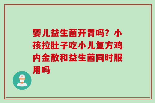 婴儿益生菌开胃吗?小孩拉肚子吃小儿复方鸡内金散和益生菌同时服用吗 婴儿益生菌开胃吗?小孩拉肚子吃小儿复方鸡内金散和益生菌同时服用吗