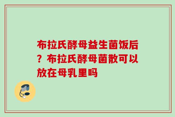 布拉氏酵母益生菌饭后？布拉氏酵母菌散可以放在母乳里吗