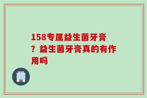 158专属益生菌牙膏?益生菌牙膏真的有作用吗 158专属益生菌牙膏?益生菌牙膏真的有作用吗