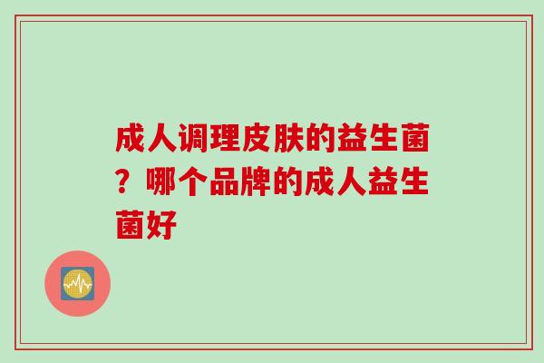 成人调理的益生菌？哪个品牌的成人益生菌好