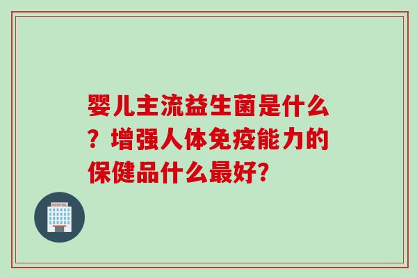 婴儿主流益生菌是什么？增强人体能力的保健品什么好？