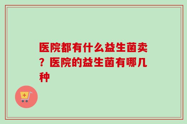 医院都有什么益生菌卖？医院的益生菌有哪几种