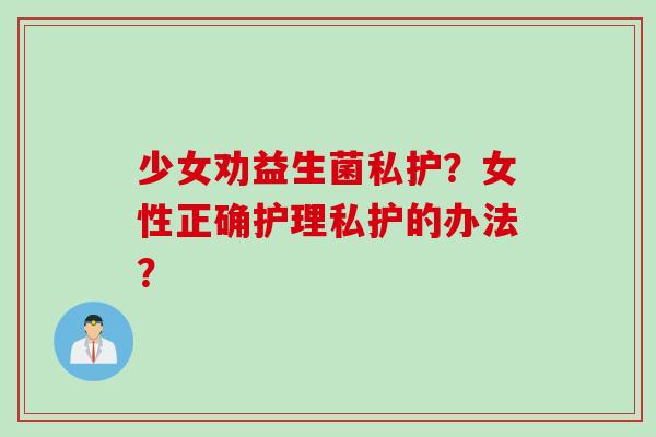 少女劝益生菌私护？女性正确护理私护的办法？
