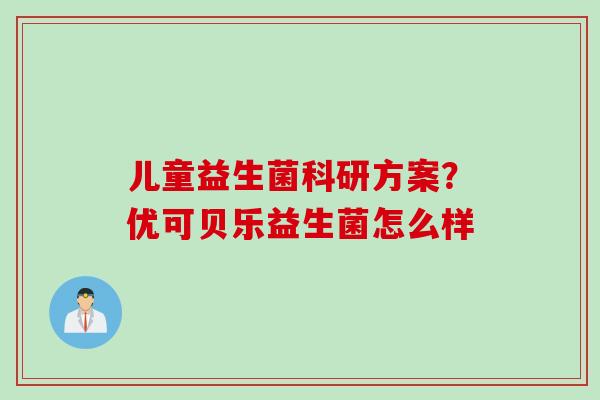 儿童益生菌科研方案?优可贝乐益生菌怎么样 儿童益生菌科研方案?优可贝乐益生菌怎么样