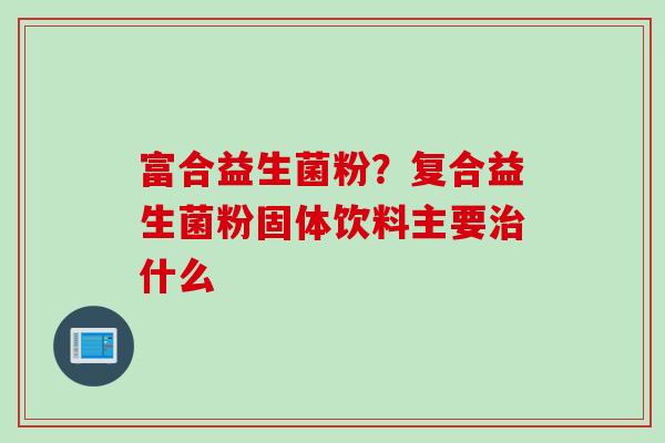 富合益生菌粉?复合益生菌粉固体饮料主要什么 富合益生菌粉?复合益生菌粉固体饮料主要什么