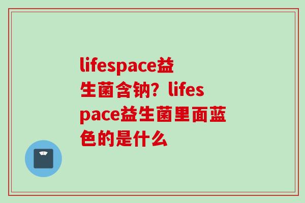 lifespace益生菌含钠？lifespace益生菌里面蓝色的是什么