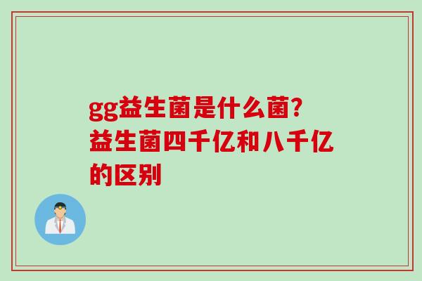 gg益生菌是什么菌？益生菌四千亿和八千亿的区别