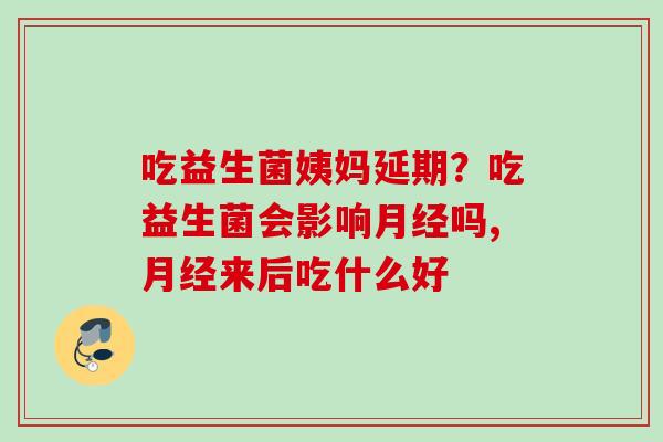 吃益生菌姨妈延期?吃益生菌会影响吗,来后吃什么好 吃益生菌姨妈延期?吃益生菌会影响吗,来后吃什么好