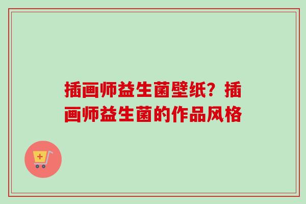 插画师益生菌壁纸?插画师益生菌的作品风格 插画师益生菌壁纸?插画师益生菌的作品风格
