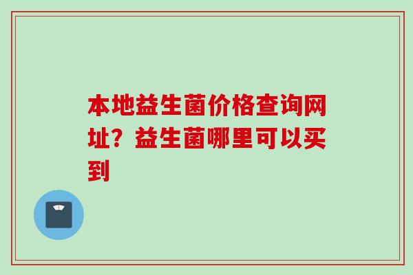 本地益生菌价格查询网址?益生菌哪里可以买到 本地益生菌价格查询网址?益生菌哪里可以买到