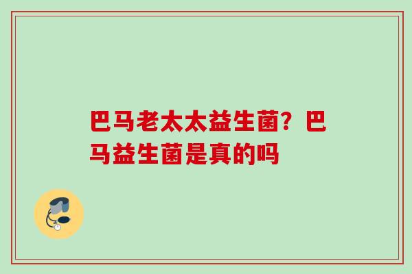 巴马老太太益生菌？巴马益生菌是真的吗